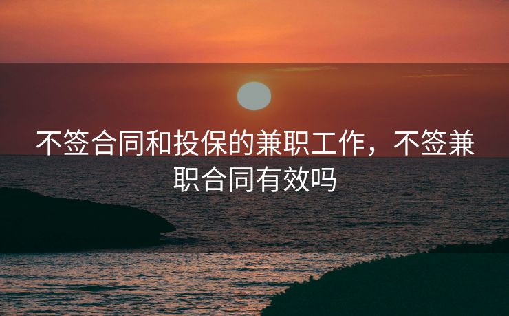 不签合同和投保的兼职工作，不签兼职合同有效吗
