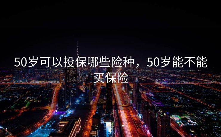 50岁可以投保哪些险种，50岁能不能买保险