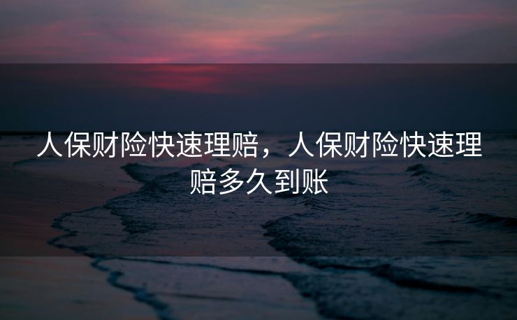 人保财险快速理赔，人保财险快速理赔多久到账