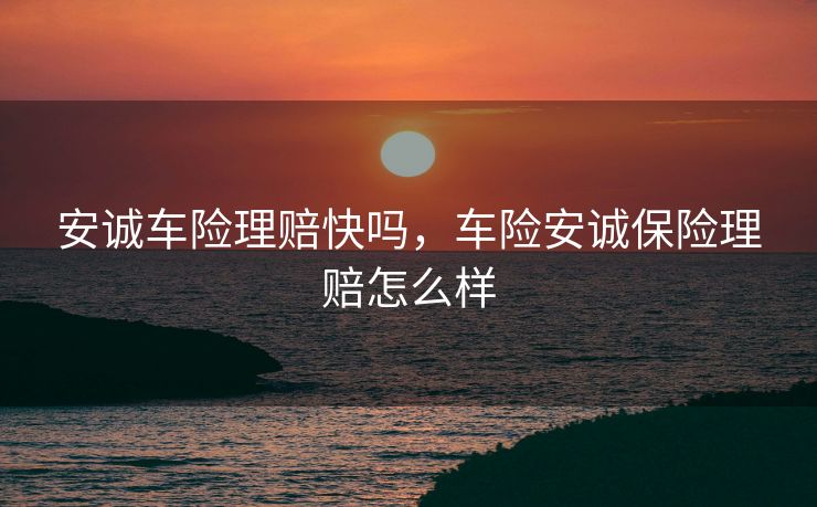 安诚车险理赔快吗，车险安诚保险理赔怎么样