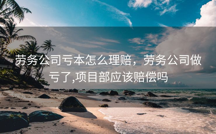 劳务公司亏本怎么理赔，劳务公司做亏了,项目部应该赔偿吗