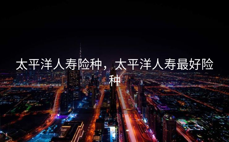 太平洋人寿险种，太平洋人寿最好险种