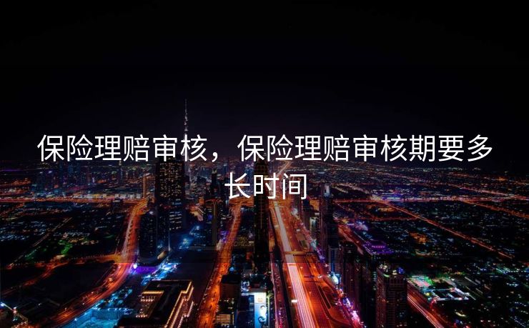 保险理赔审核，保险理赔审核期要多长时间