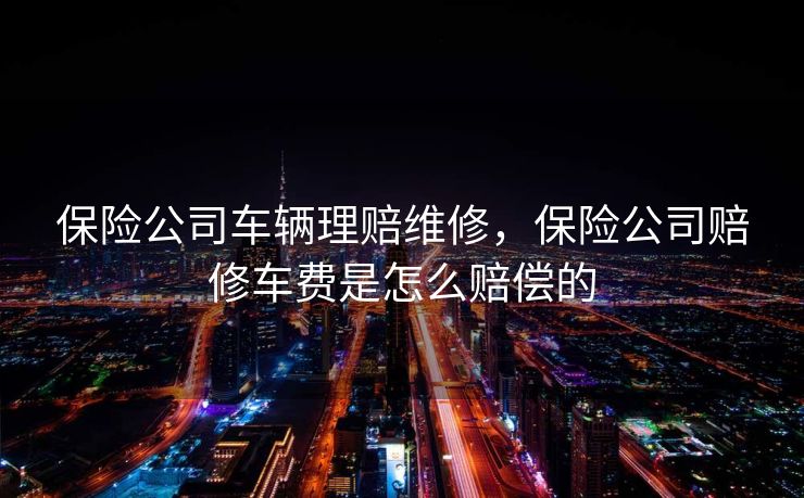 保险公司车辆理赔维修，保险公司赔修车费是怎么赔偿的