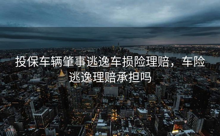 投保车辆肇事逃逸车损险理赔,车险逃逸理赔承担吗 投保车辆肇事逃逸车损险理赔,车险逃逸理赔承担吗