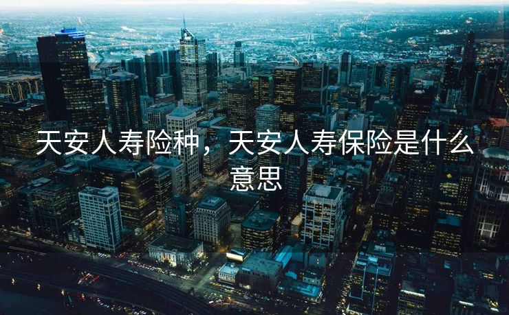 天安人寿险种，天安人寿保险是什么意思