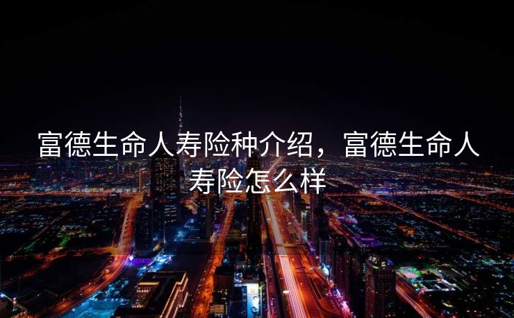 富德生命人寿险种介绍，富德生命人寿险怎么样