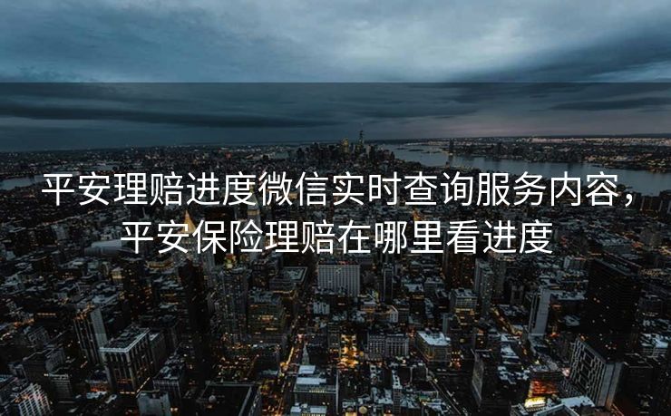 平安理赔进度微信实时查询服务内容，平安保险理赔在哪里看进度