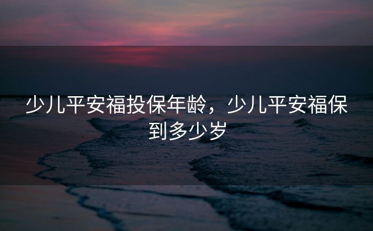少儿平安福投保年龄,少儿平安福保到多少岁 少儿平安福投保年龄,少儿平安福保到多少岁