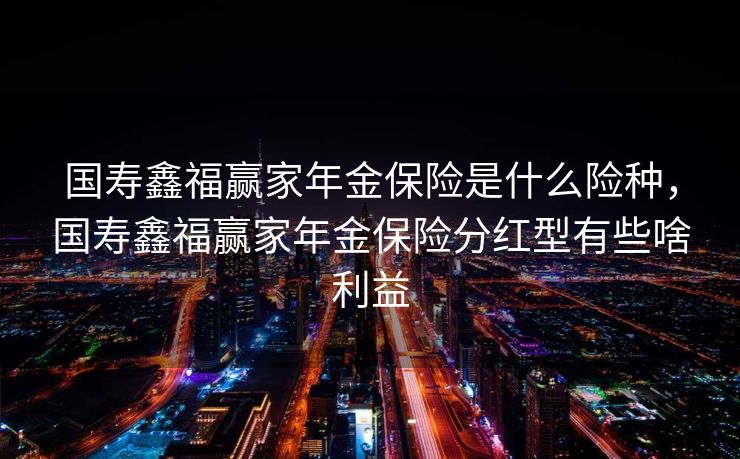 国寿鑫福赢家年金保险是什么险种，国寿鑫福赢家年金保险分红型有些啥利益