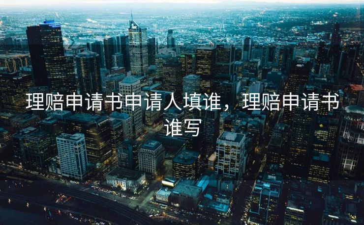 理赔申请书申请人填谁，理赔申请书谁写