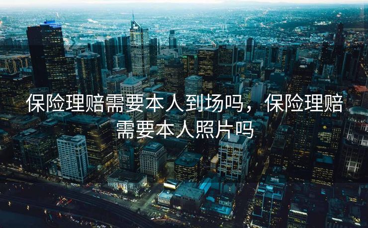 保险理赔需要本人到场吗，保险理赔需要本人照片吗