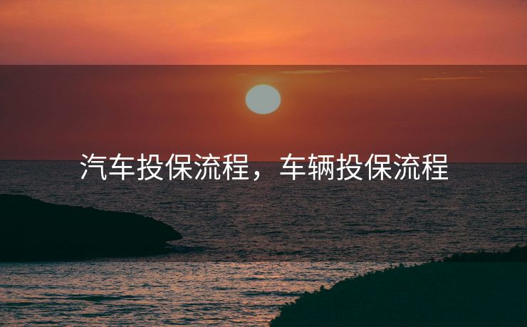 汽车投保流程，车辆投保流程