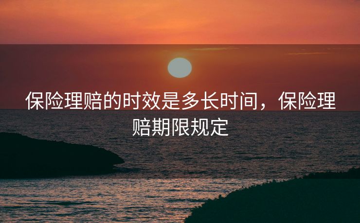 保险理赔的时效是多长时间，保险理赔期限规定