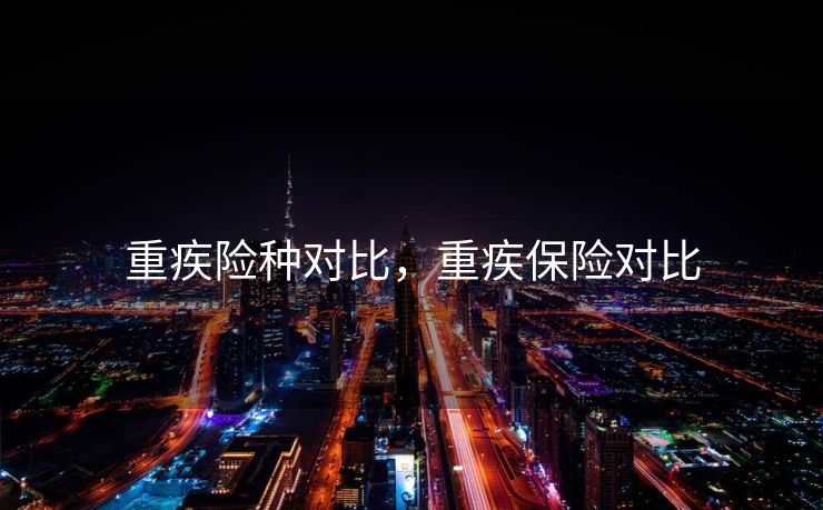 重疾险种对比，重疾保险对比