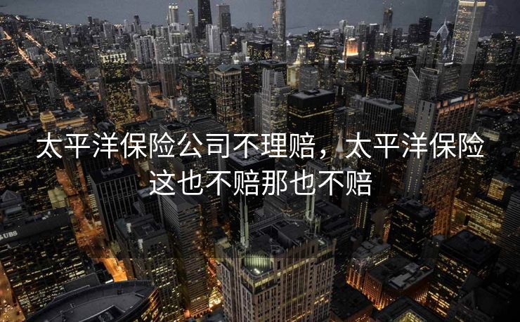 太平洋保险公司不理赔,太平洋保险这也不赔那也不赔 太平洋保险公司不理赔,太平洋保险这也不赔那也不赔
