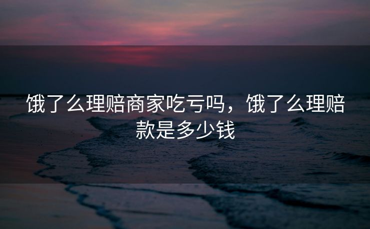 饿了么理赔商家吃亏吗，饿了么理赔款是多少钱