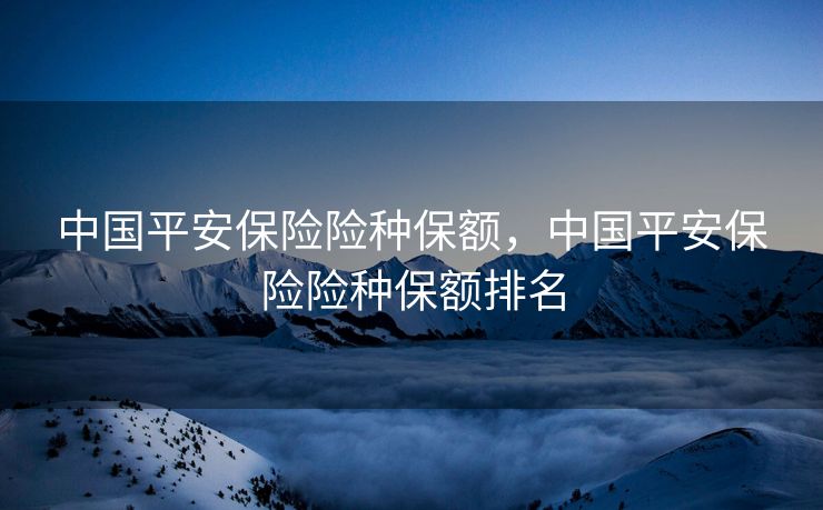 中国平安保险险种保额，中国平安保险险种保额排名