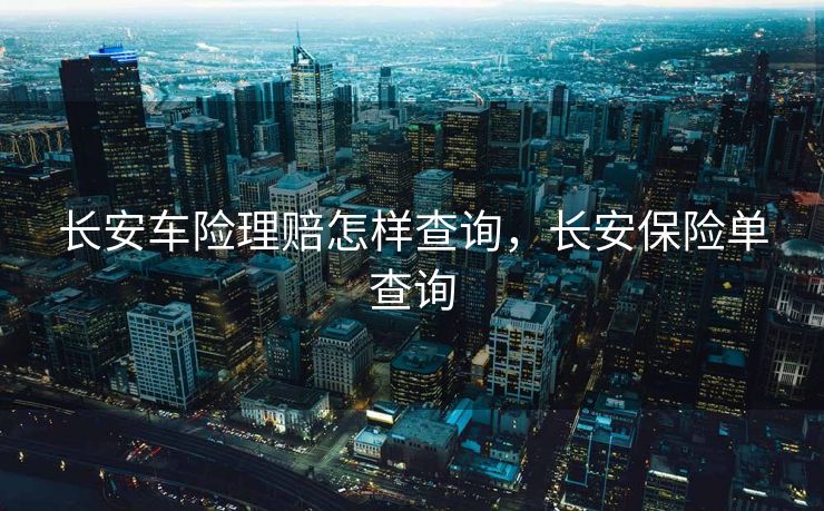 长安车险理赔怎样查询,长安保险单查询 长安车险理赔怎样查询,长安保险单查询