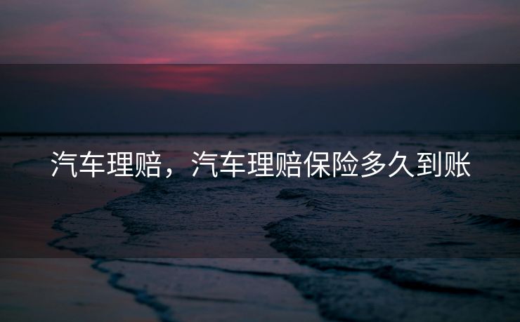 汽车理赔，汽车理赔保险多久到账