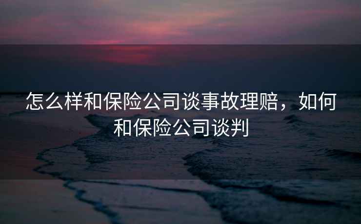 怎么样和保险公司谈事故理赔，如何和保险公司谈判