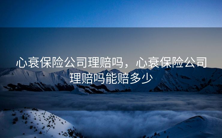 心衰保险公司理赔吗,心衰保险公司理赔吗能赔多少 心衰保险公司理赔吗,心衰保险公司理赔吗能赔多少