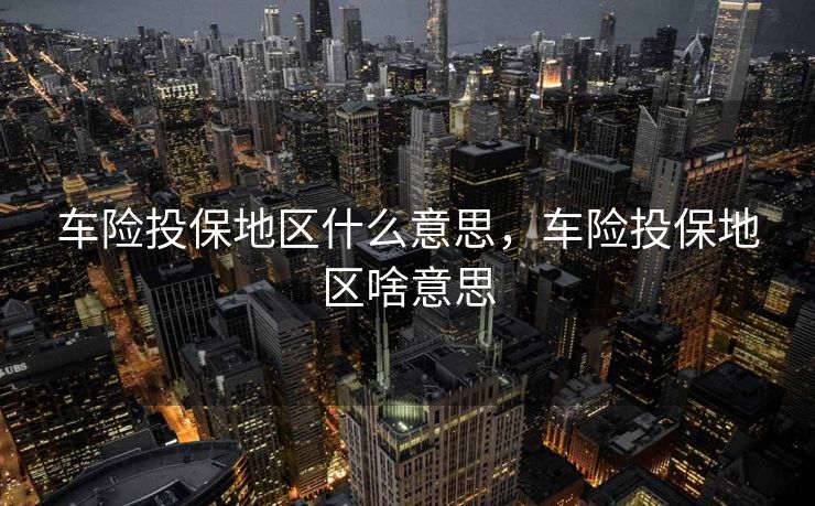 车险投保地区什么意思，车险投保地区啥意思