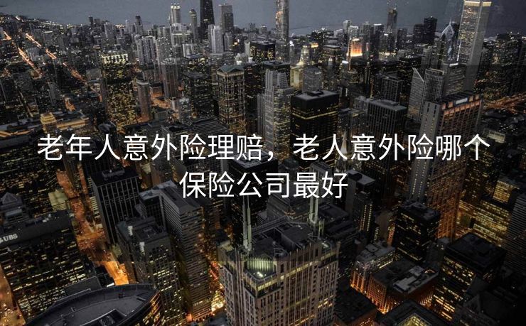 老年人意外险理赔,老人意外险哪个保险公司最好 老年人意外险理赔,老人意外险哪个保险公司最好