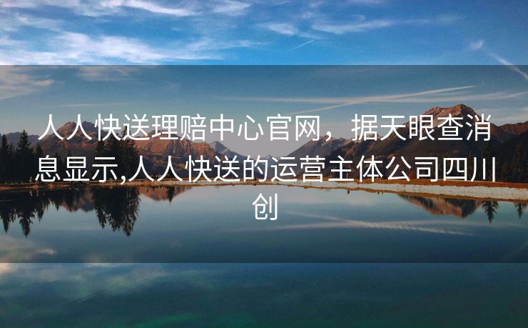 人人快送理赔中心官网，据天眼查消息显示,人人快送的运营主体公司四川创