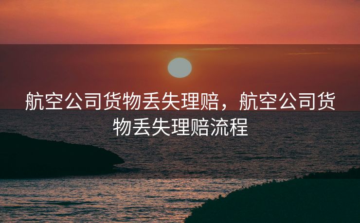 航空公司货物丢失理赔，航空公司货物丢失理赔流程