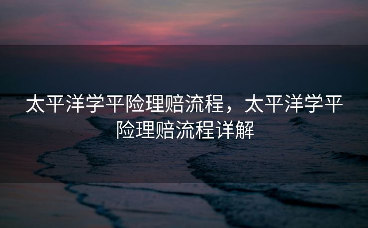 太平洋学平险理赔流程，太平洋学平险理赔流程详解