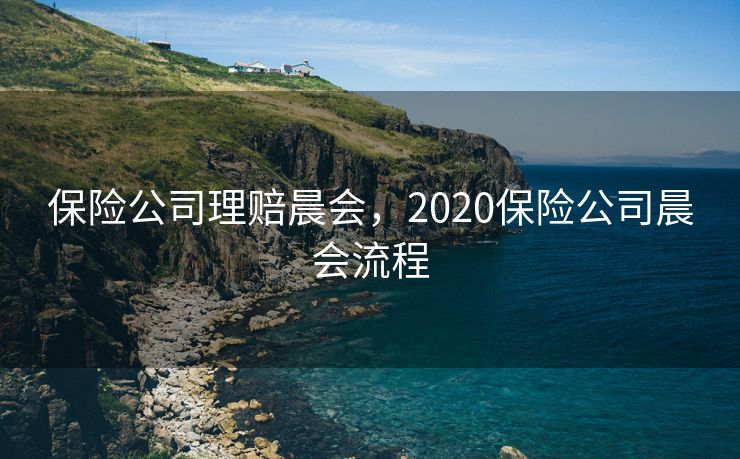 保险公司理赔晨会，2020保险公司晨会流程
