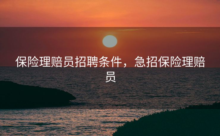 保险理赔员招聘条件，急招保险理赔员