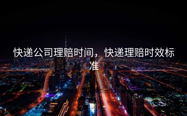 快递公司理赔时间，快递理赔时效标准