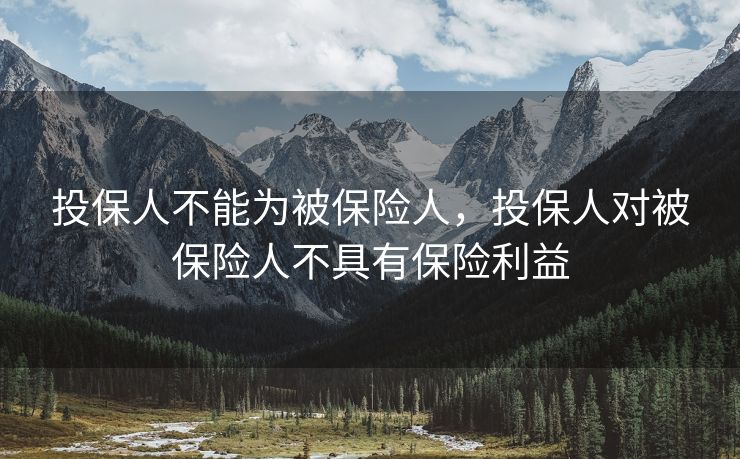 投保人不能为被保险人,投保人对被保险人不具有保险利益 投保人不能为被保险人,投保人对被保险人不具有保险利益
