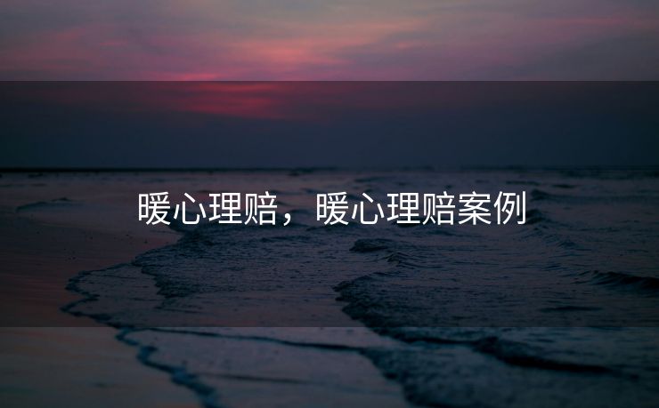 暖心理赔,暖心理赔案例 暖心理赔,暖心理赔案例