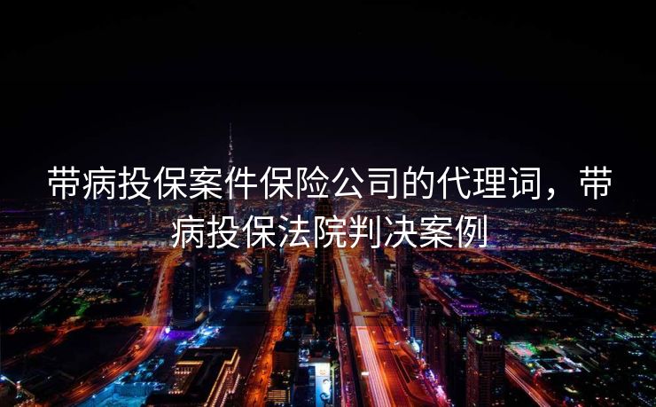 带病投保案件保险公司的代理词，带病投保法院判决案例