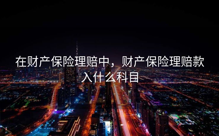在财产保险理赔中，财产保险理赔款入什么科目