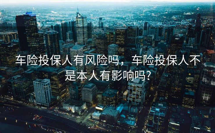 车险投保人有风险吗，车险投保人不是本人有影响吗?