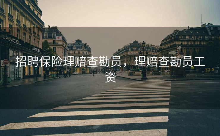 招聘保险理赔查勘员，理赔查勘员工资