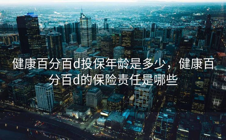健康百分百d投保年龄是多少，健康百分百d的保险责任是哪些