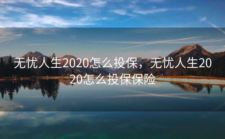 无忧人生2020怎么投保，无忧人生2020怎么投保保险