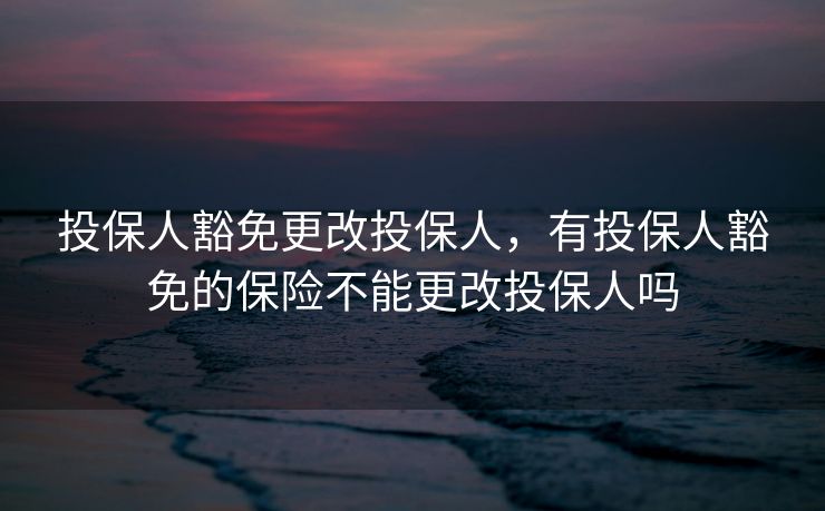 投保人豁免更改投保人，有投保人豁免的保险不能更改投保人吗