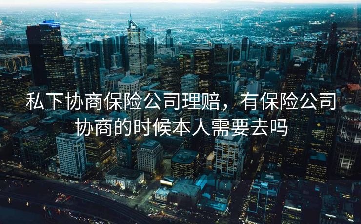 私下协商保险公司理赔，有保险公司协商的时候本人需要去吗