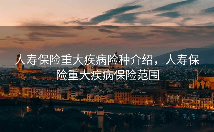 人寿保险重大疾病险种介绍，人寿保险重大疾病保险范围