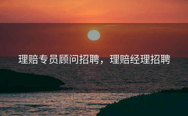 理赔专员顾问招聘，理赔经理招聘