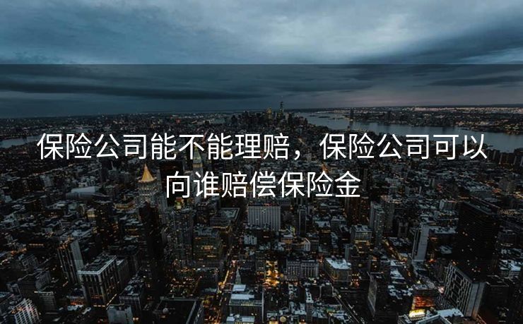 保险公司能不能理赔，保险公司可以向谁赔偿保险金
