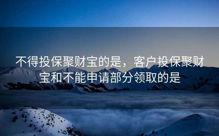 不得投保聚财宝的是，客户投保聚财宝和不能申请部分领取的是
