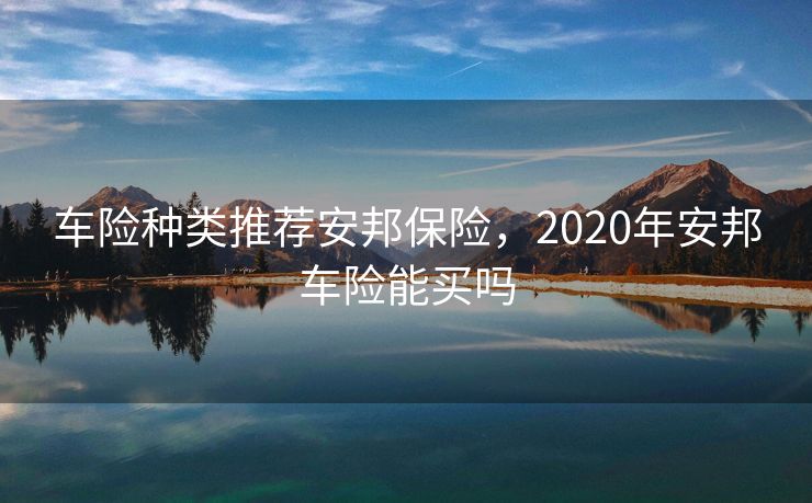 车险种类推荐安邦保险，2020年安邦车险能买吗