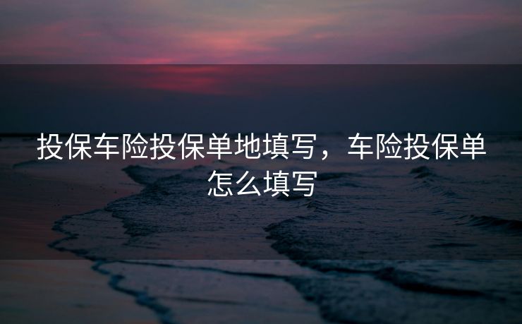 投保车险投保单地填写，车险投保单怎么填写